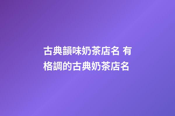 古典韻味奶茶店名 有格調的古典奶茶店名-第1張-店鋪起名-玄機派